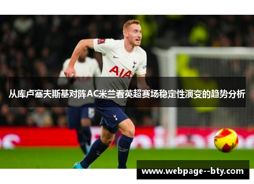 从库卢塞夫斯基对阵AC米兰看英超赛场稳定性演变的趋势分析