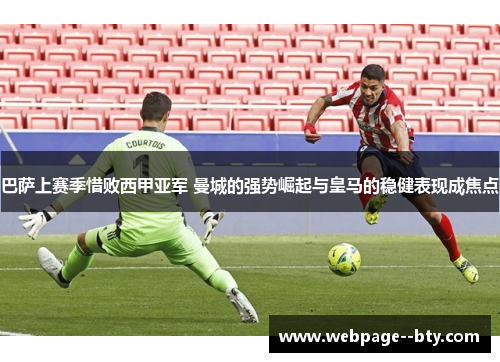 巴萨上赛季惜败西甲亚军 曼城的强势崛起与皇马的稳健表现成焦点 巴萨上赛季惜败西甲亚军 曼城的强势崛起与皇马的稳健表现成焦点