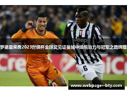 罗德里荣膺2023世俱杯金球奖见证曼城中场统治力与冠军之路辉煌 罗德里荣膺2023世俱杯金球奖见证曼城中场统治力与冠军之路辉煌