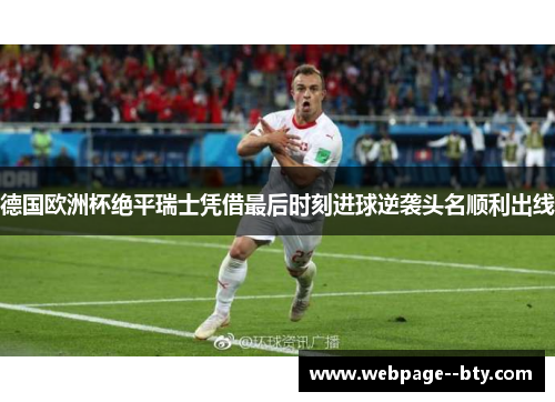 德国欧洲杯绝平瑞士凭借最后时刻进球逆袭头名顺利出线 德国欧洲杯绝平瑞士凭借最后时刻进球逆袭头名顺利出线