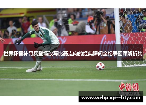 世界杯替补奇兵登场改写比赛走向的经典瞬间全纪录回顾解析集