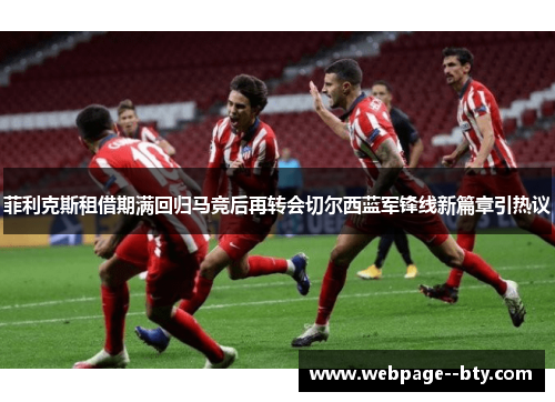 菲利克斯租借期满回归马竞后再转会切尔西蓝军锋线新篇章引热议